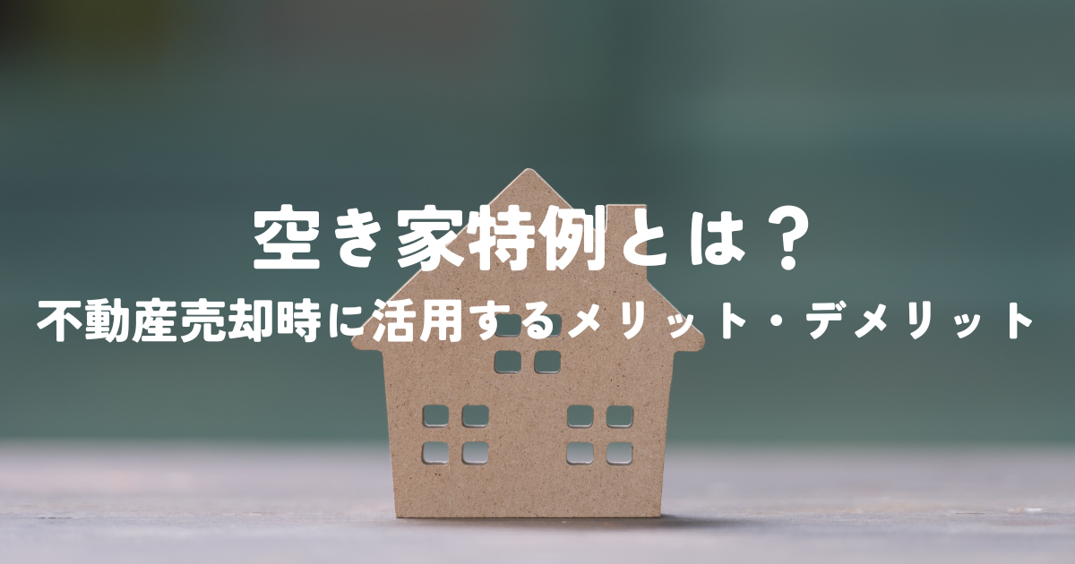 空き家特例とは？不動産売却時に活用するメリット・デメリット