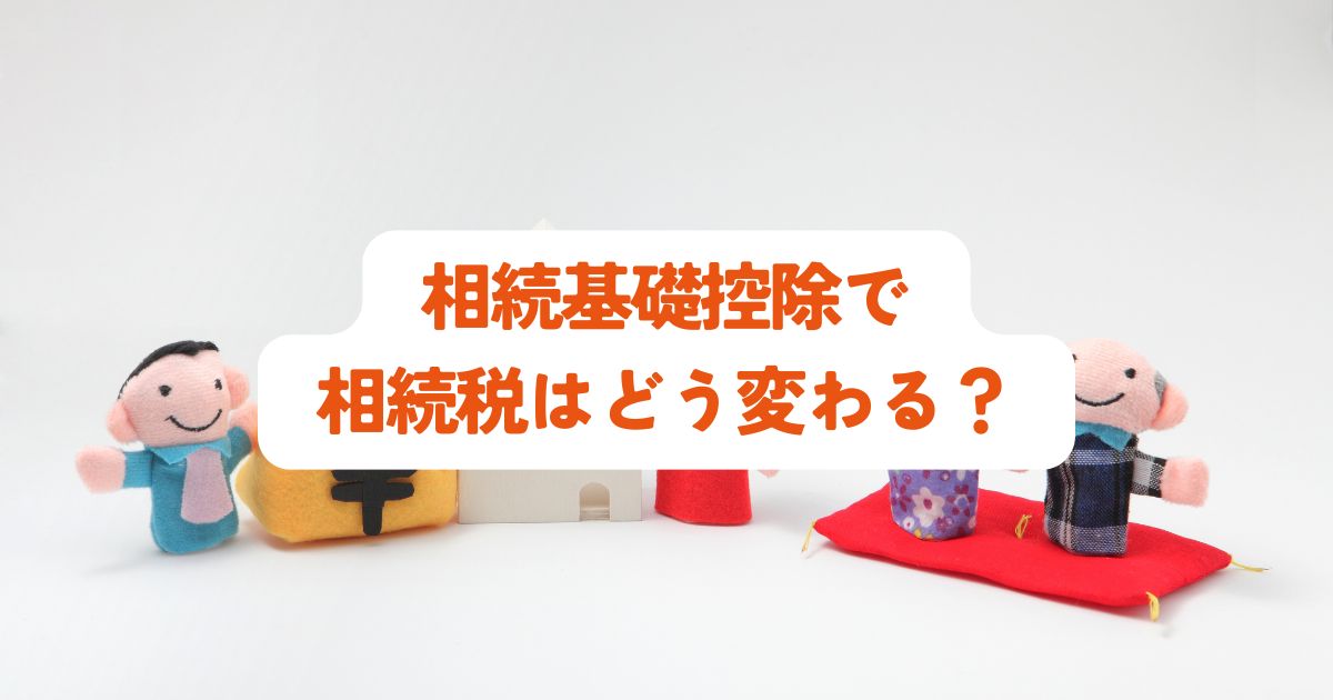 相続基礎控除で相続税はどう変わる？早わかり解説