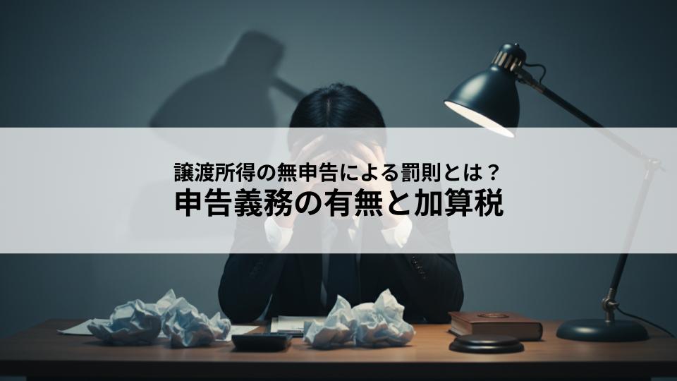 譲渡所得の無申告による罰則とは？申告義務の有無と加算税について解説