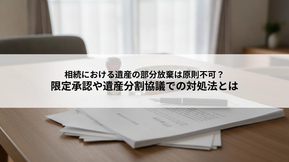相続における遺産の部分放棄は原則不可？限定承認や遺産分割協議での対処法とは